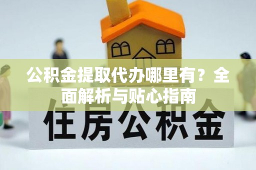 西城公积金提取代办哪里有？全面解析与贴心指南