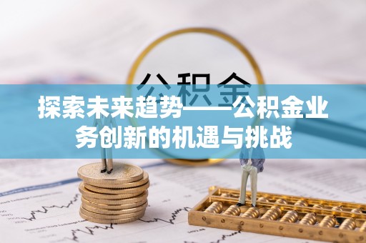 西城探索未来趋势——公积金业务创新的机遇与挑战