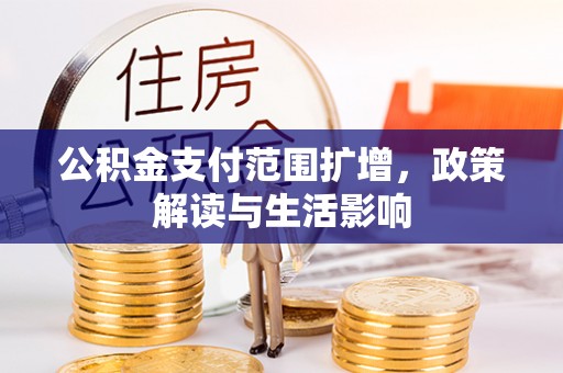 西城公积金支付范围扩增，政策解读与生活影响