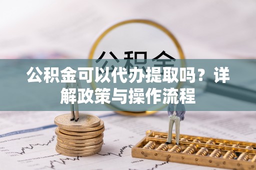 西城公积金可以代办提取吗？详解政策与操作流程