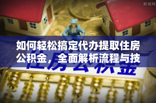 西城如何轻松搞定代办提取住房公积金，全面解析流程与技巧