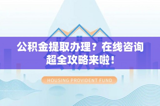 西城公积金提取办理？在线咨询超全攻略来啦！