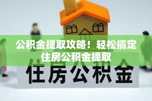 西城公积金提取攻略！轻松搞定住房公积金提取