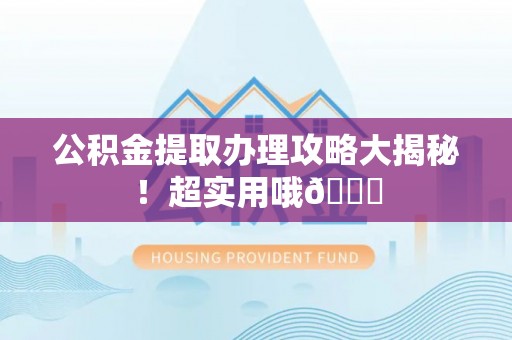 西城公积金提取办理攻略大揭秘！超实用哦😉