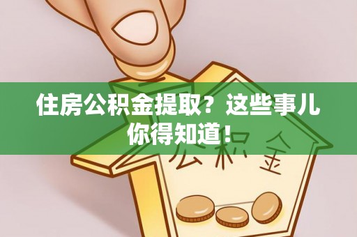 西城住房公积金提取？这些事儿你得知道！