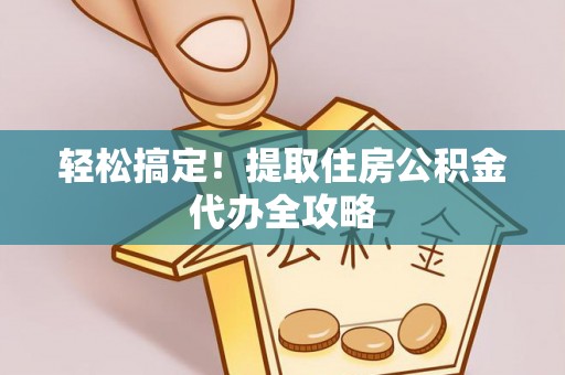 西城轻松搞定！提取住房公积金代办全攻略