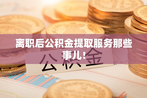 西城离职后公积金提取服务那些事儿！
