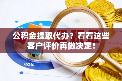 西城公积金提取代办？看看这些客户评价再做决定！