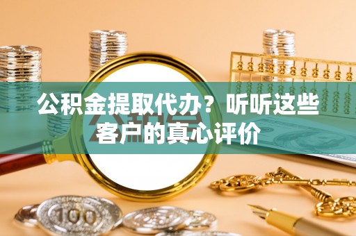 西城公积金提取代办？听听这些客户的真心评价