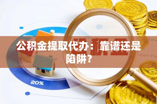 西城公积金提取代办：靠谱还是陷阱？