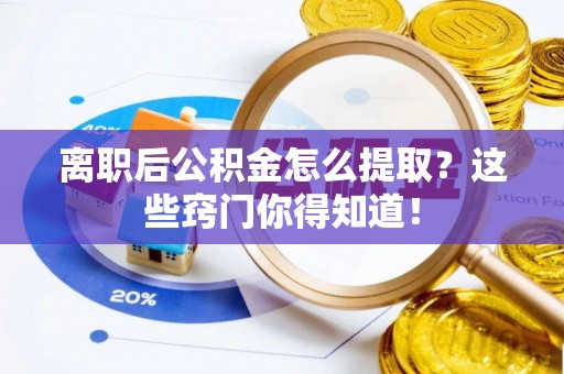 西城离职后公积金怎么提取？这些窍门你得知道！