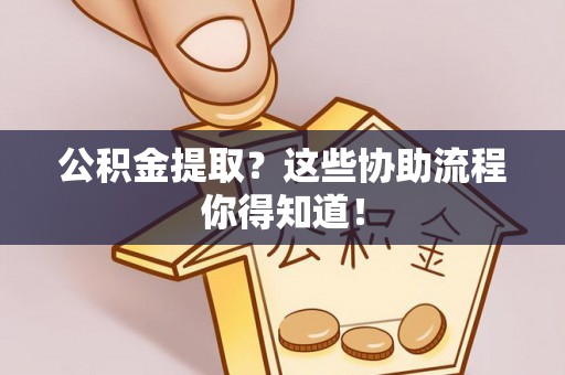西城公积金提取？这些协助流程你得知道！