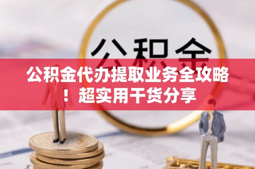 西城公积金代办提取业务全攻略！超实用干货分享