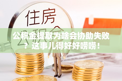 西城公积金提取为啥会协助失败？这事儿得好好唠唠！