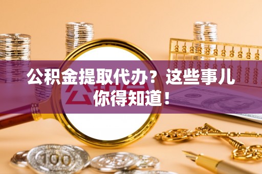 西城公积金提取代办？这些事儿你得知道！