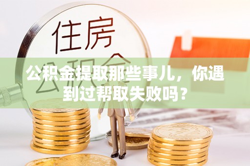西城公积金提取那些事儿，你遇到过帮取失败吗？