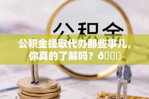 西城公积金提取代办那些事儿，你真的了解吗？😎