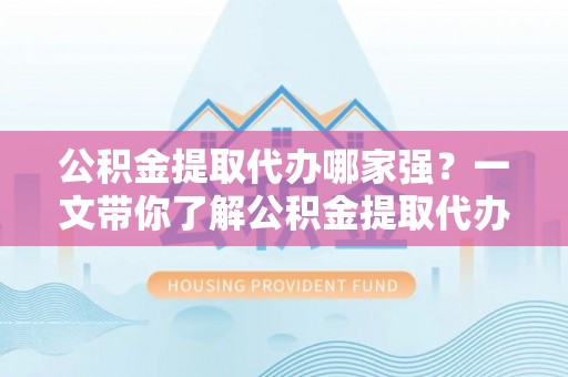 西城公积金提取代办哪家强？一文带你了解公积金提取代办机构排名及相关知识