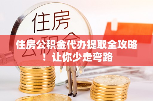 西城住房公积金代办提取全攻略！让你少走弯路