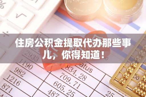 西城住房公积金提取代办那些事儿，你得知道！