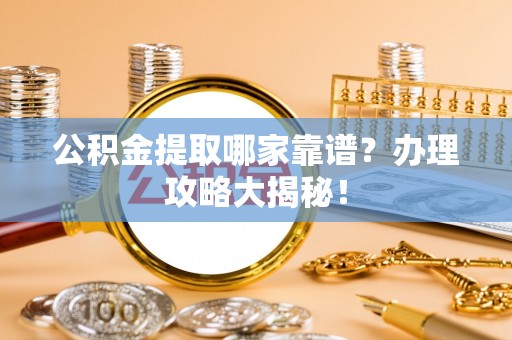 西城公积金提取哪家靠谱？办理攻略大揭秘！