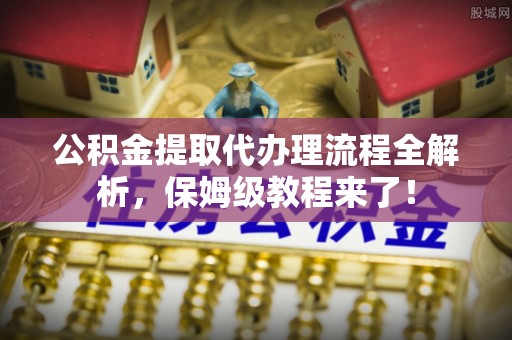 西城公积金提取代办理流程全解析，保姆级教程来了！