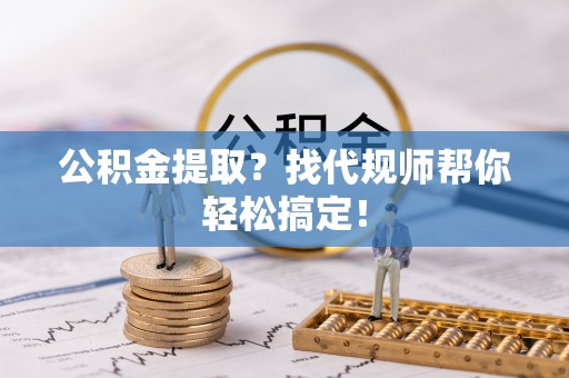西城公积金提取？找代规师帮你轻松搞定！