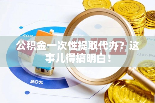 西城公积金一次性提取代办？这事儿得搞明白！