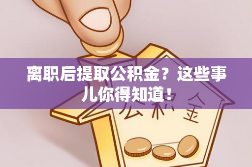西城离职后提取公积金？这些事儿你得知道！