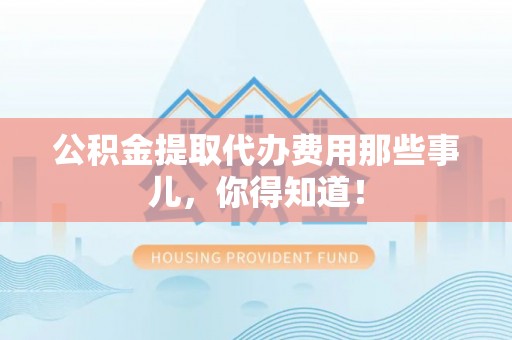 西城公积金提取代办费用那些事儿，你得知道！