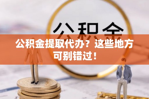 西城公积金提取代办？这些地方可别错过！