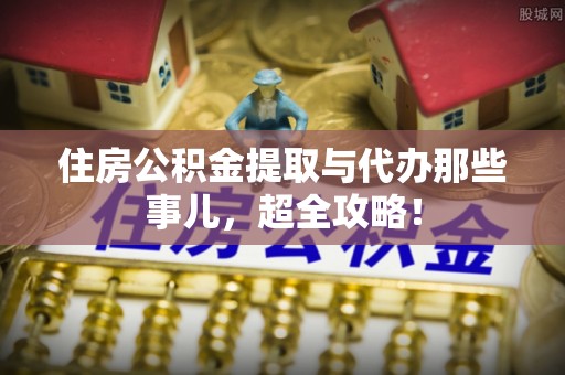西城住房公积金提取与代办那些事儿，超全攻略！