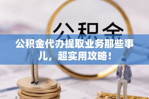 西城公积金代办提取业务那些事儿，超实用攻略！