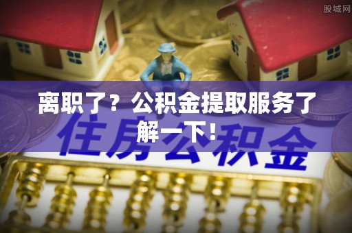 西城离职了？公积金提取服务了解一下！