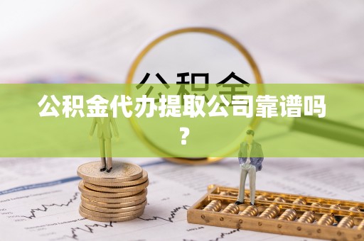 西城公积金代办提取公司靠谱吗？