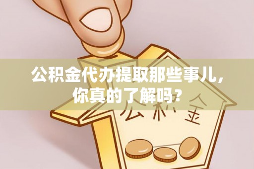 西城公积金代办提取那些事儿，你真的了解吗？