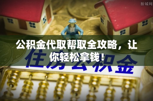 西城公积金代取帮取全攻略，让你轻松拿钱！
