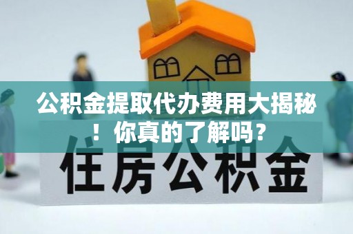 西城公积金提取代办费用大揭秘！你真的了解吗？