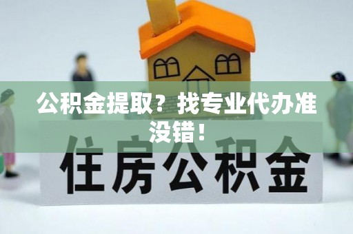 西城公积金提取？找专业代办准没错！