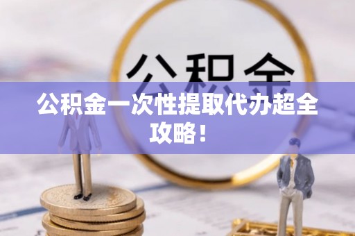 西城公积金一次性提取代办超全攻略！