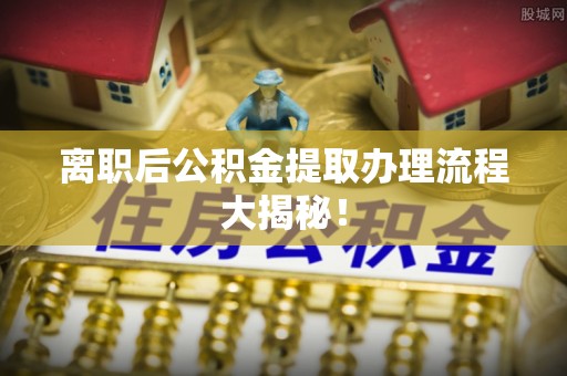 西城离职后公积金提取办理流程大揭秘！