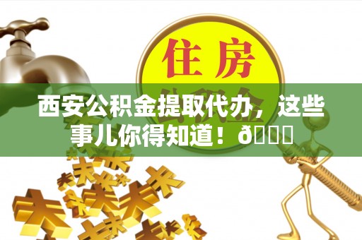 西城西安公积金提取代办，这些事儿你得知道！😎