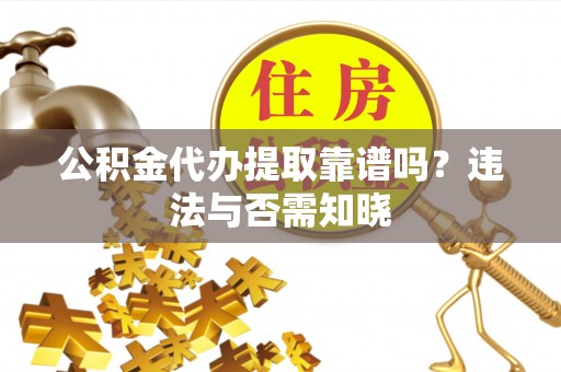 西城公积金代办提取靠谱吗？违法与否需知晓