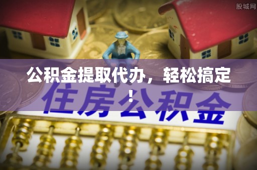 西城公积金提取代办，轻松搞定！