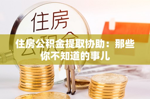 西城住房公积金提取协助：那些你不知道的事儿
