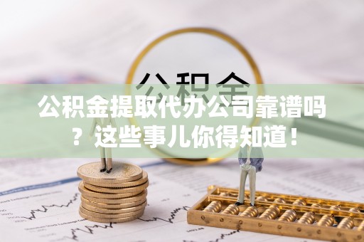 西城公积金提取代办公司靠谱吗？这些事儿你得知道！
