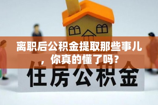 西城离职后公积金提取那些事儿，你真的懂了吗？