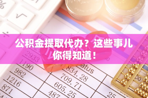 西城公积金提取代办？这些事儿你得知道！