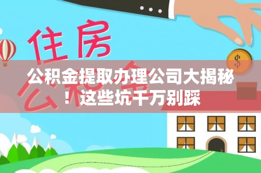 西城公积金提取办理公司大揭秘！这些坑千万别踩