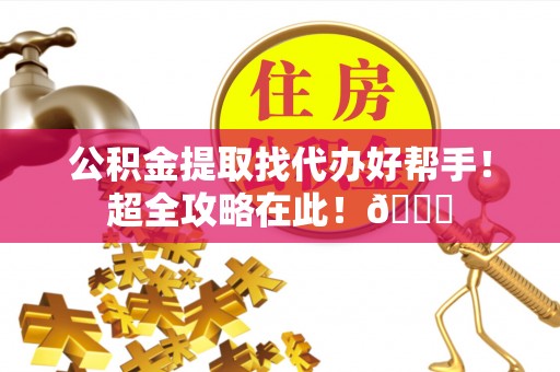 西城公积金提取找代办好帮手！超全攻略在此！😎